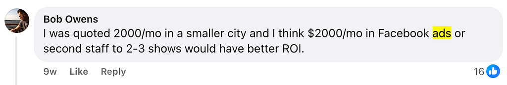 Bob Owens' Insight: Bob Owens shared his experience on Facebook, highlighting that he was quoted $2,000 per month in a smaller city. He suggests that allocating this budget towards Facebook ads or hiring additional staff for 2-3 shows could potentially offer a better return on investment. His comment resonated with the community, garnering 16 likes.